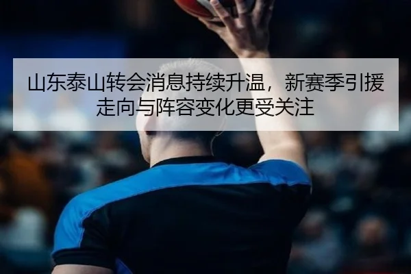 山东泰山转会消息持续升温，新赛季引援走向与阵容变化更受关注
